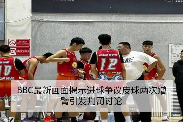 BBC最新画面揭示进球争议皮球两次蹭臂引发判罚讨论(HuoHuSPORTS)